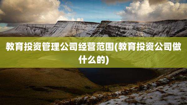 教育投资管理公司经营范围(教育投资公司做什么的)