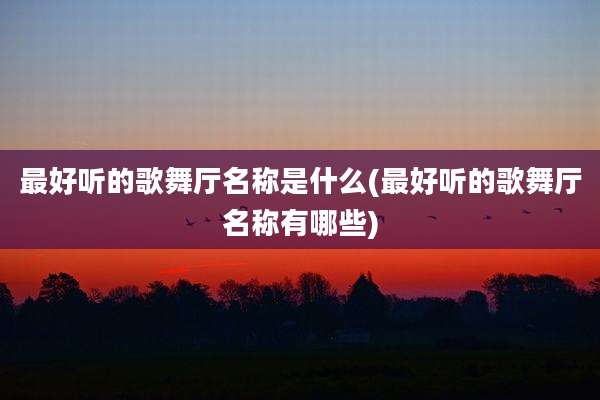 最好听的歌舞厅名称是什么(最好听的歌舞厅名称有哪些)