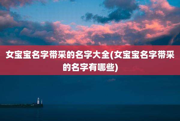 女宝宝名字带采的名字大全(女宝宝名字带采的名字有哪些)