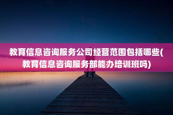教育信息咨询服务公司经营范围包括哪些(教育信息咨询服务部能办培训班吗)