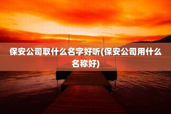 保安公司取什么名字好听(保安公司用什么名称好)