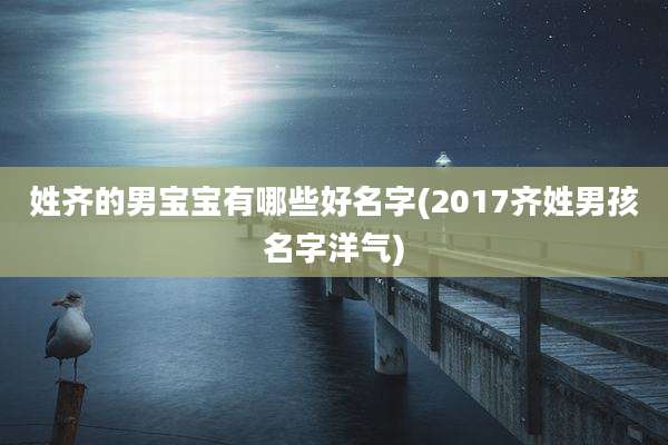 姓齐的男宝宝有哪些好名字(2017齐姓男孩名字洋气)