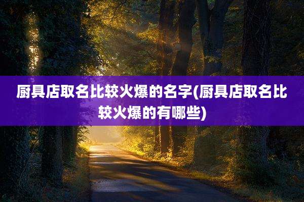 厨具店取名比较火爆的名字(厨具店取名比较火爆的有哪些)