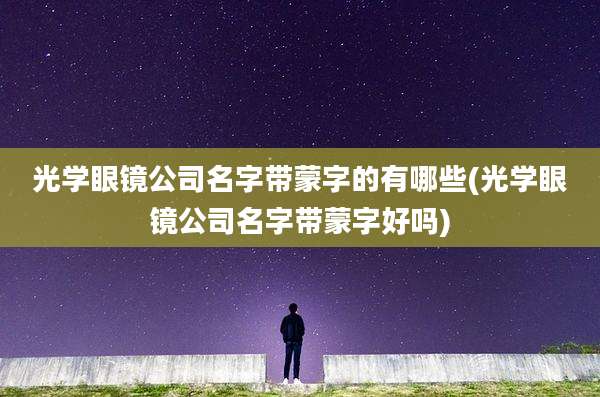 光学眼镜公司名字带蒙字的有哪些(光学眼镜公司名字带蒙字好吗)