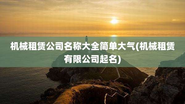 机械租赁公司名称大全简单大气(机械租赁有限公司起名)