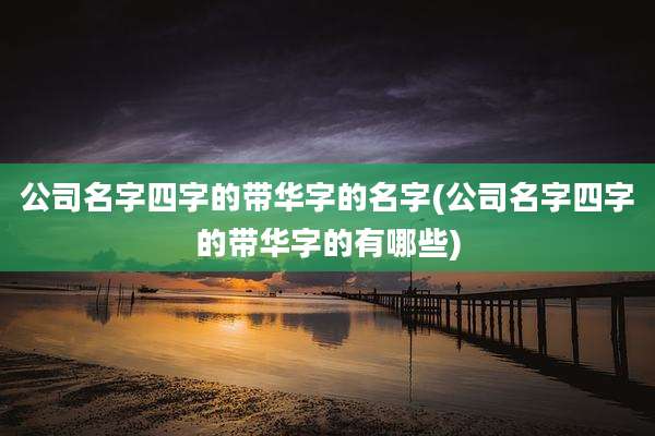 公司名字四字的带华字的名字(公司名字四字的带华字的有哪些)