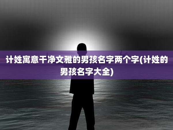 计姓寓意干净文雅的男孩名字两个字(计姓的男孩名字大全)