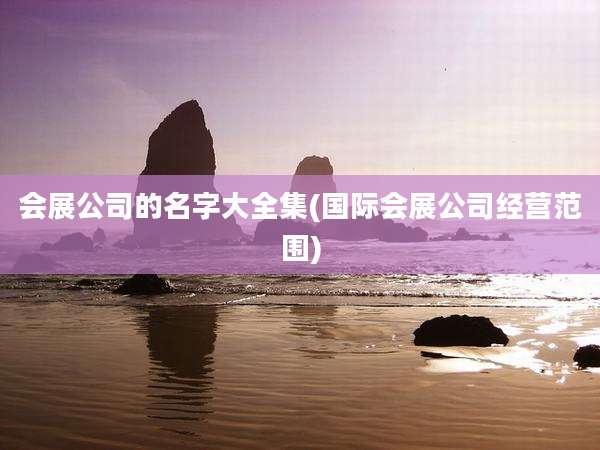 会展公司的名字大全集(国际会展公司经营范围)