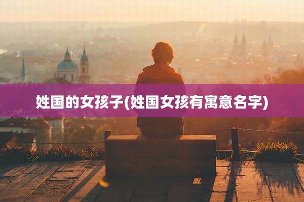 姓国的女孩子(姓国女孩有寓意名字)