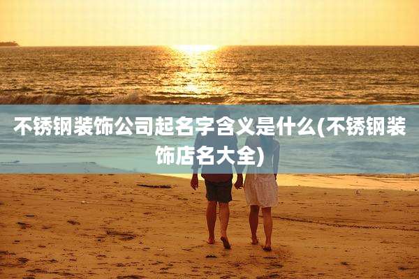 不锈钢装饰公司起名字含义是什么(不锈钢装饰店名大全)