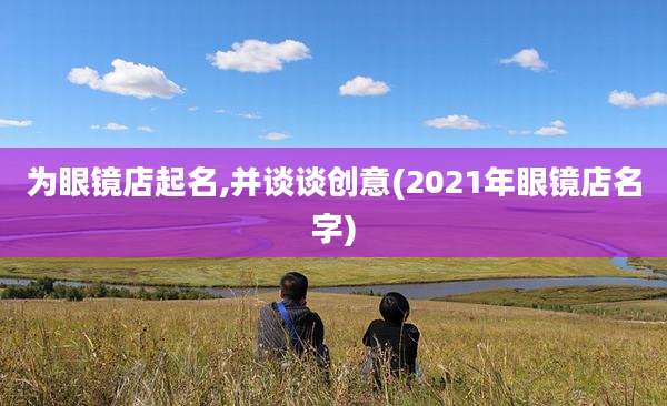 为眼镜店起名,并谈谈创意(2021年眼镜店名字)