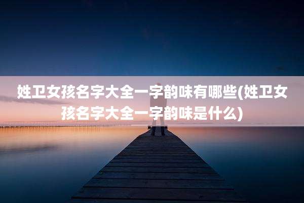 姓卫女孩名字大全一字韵味有哪些(姓卫女孩名字大全一字韵味是什么)