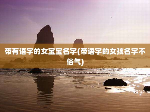 带有语字的女宝宝名字(带语字的女孩名字不俗气)