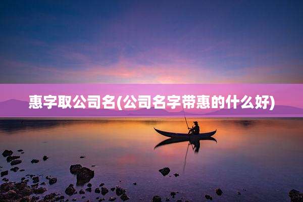 惠字取公司名(公司名字带惠的什么好)