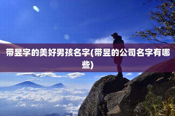 带昱字的美好男孩名字(带昱的公司名字有哪些)