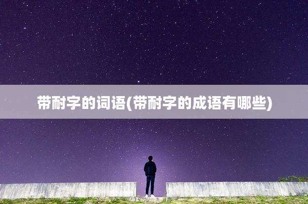 带耐字的词语(带耐字的成语有哪些)