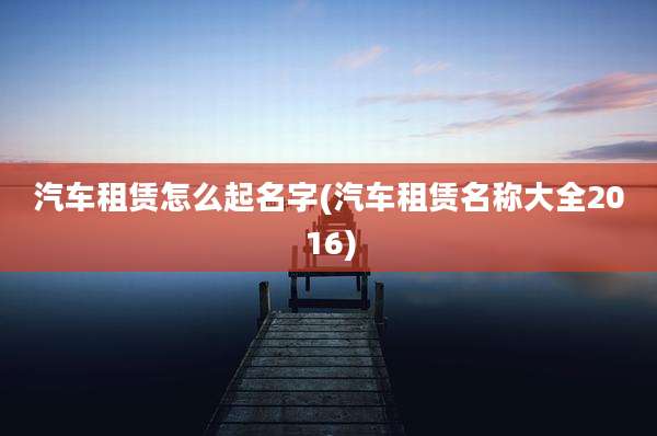 汽车租赁怎么起名字(汽车租赁名称大全2016)