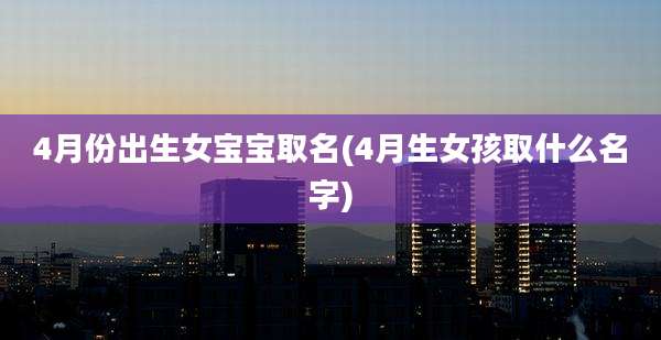 4月份出生女宝宝取名(4月生女孩取什么名字)