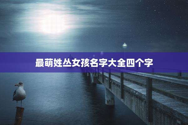 最萌姓丛女孩名字大全四个字