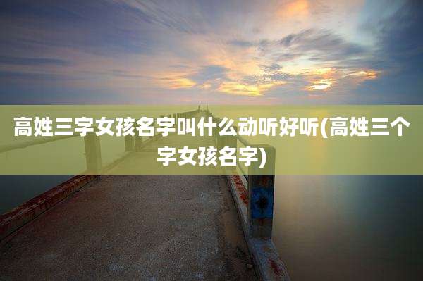高姓三字女孩名字叫什么动听好听(高姓三个字女孩名字)