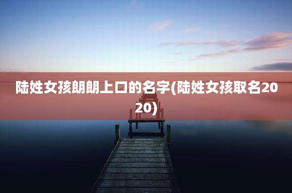 陆姓女孩朗朗上口的名字(陆姓女孩取名2020)