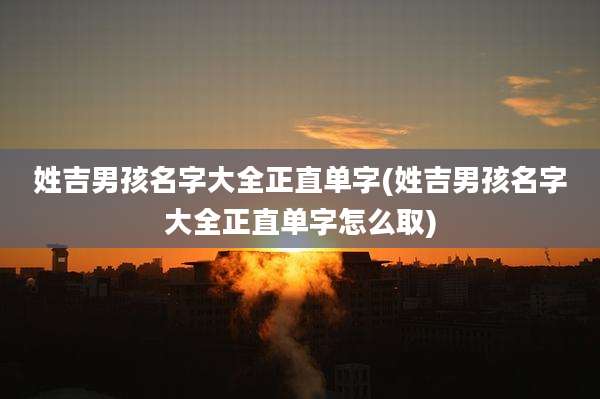 姓吉男孩名字大全正直单字(姓吉男孩名字大全正直单字怎么取)