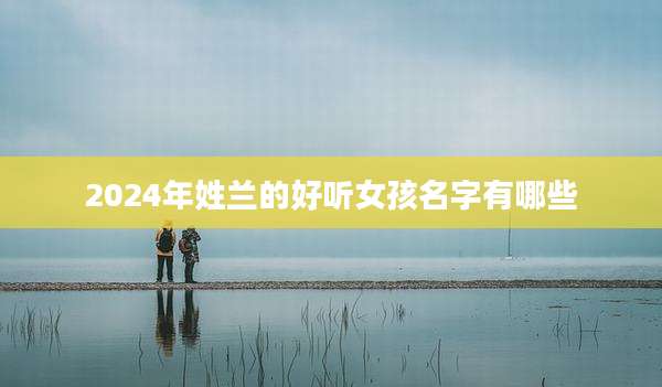 2024年姓兰的好听女孩名字有哪些