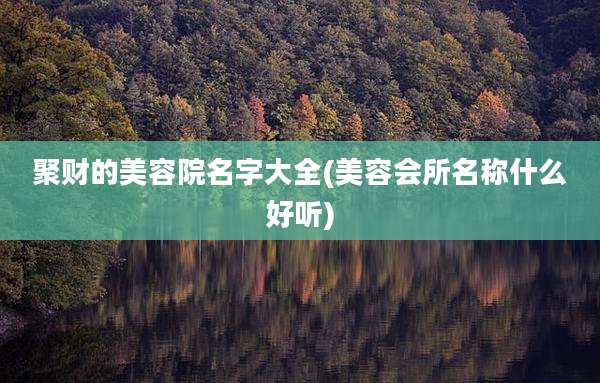 聚财的美容院名字大全(美容会所名称什么好听)