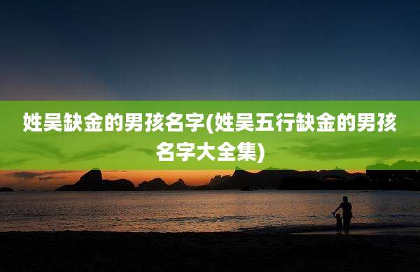 姓吴缺金的男孩名字(姓吴五行缺金的男孩名字大全集)