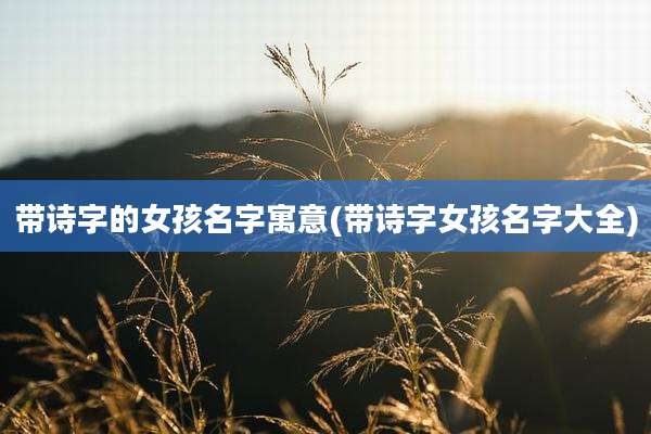 带诗字的女孩名字寓意(带诗字女孩名字大全)
