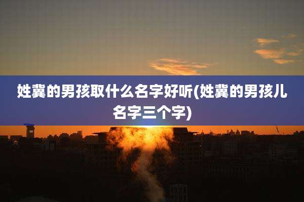 姓冀的男孩取什么名字好听(姓冀的男孩儿名字三个字)
