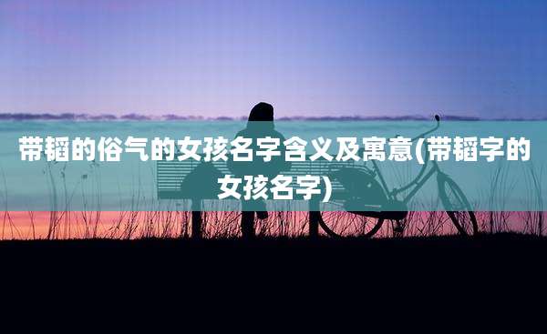 带韬的俗气的女孩名字含义及寓意(带韬字的女孩名字)