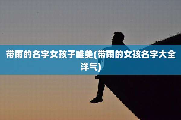 带雨的名字女孩子唯美(带雨的女孩名字大全洋气)