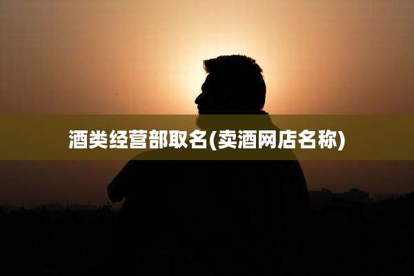 酒类经营部取名(卖酒网店名称)