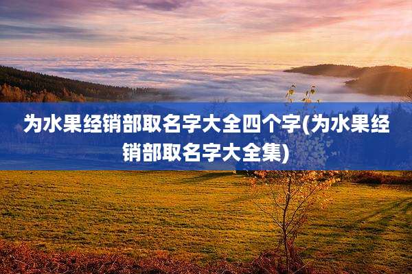 为水果经销部取名字大全四个字(为水果经销部取名字大全集)