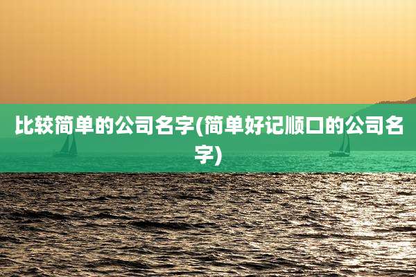 比较简单的公司名字(简单好记顺口的公司名字)