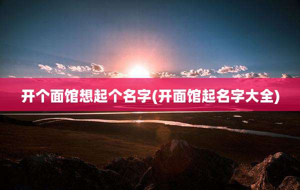 开个面馆想起个名字(开面馆起名字大全)