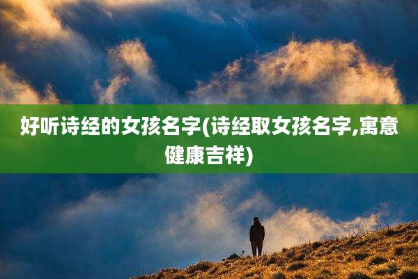好听诗经的女孩名字(诗经取女孩名字,寓意健康吉祥)