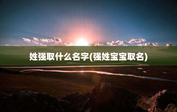 姓强取什么名字(强姓宝宝取名)