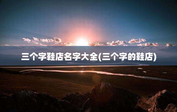三个字鞋店名字大全(三个字的鞋店)