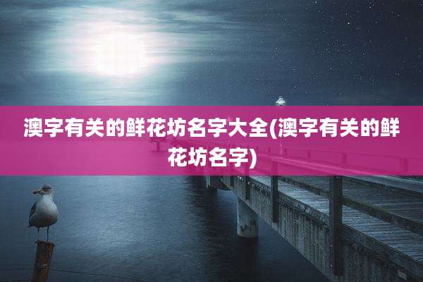 澳字有关的鲜花坊名字大全(澳字有关的鲜花坊名字)