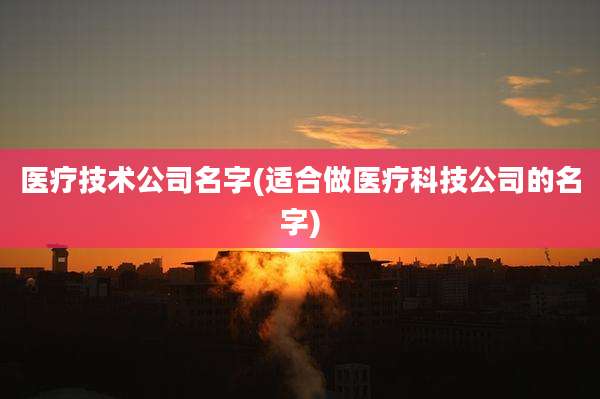 医疗技术公司名字(适合做医疗科技公司的名字)