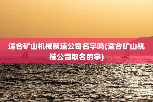 适合矿山机械制造公司名字吗(适合矿山机械公司取名的字)