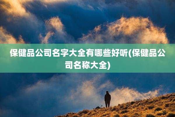 保健品公司名字大全有哪些好听(保健品公司名称大全)