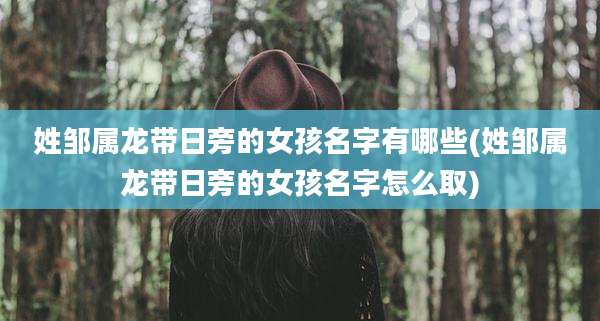 姓邹属龙带日旁的女孩名字有哪些(姓邹属龙带日旁的女孩名字怎么取)