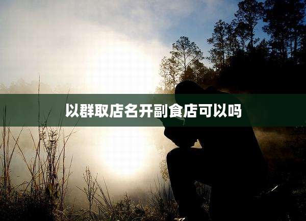 以群取店名开副食店可以吗