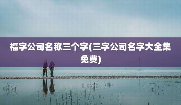 福字公司名称三个字(三字公司名字大全集免费)
