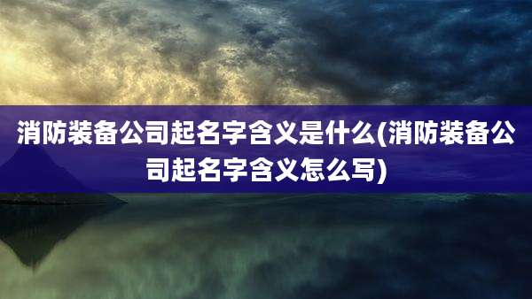 消防装备公司起名字含义是什么(消防装备公司起名字含义怎么写)