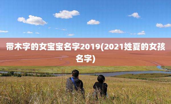 带木字的女宝宝名字2019(2021姓夏的女孩名字)