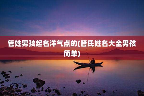 管姓男孩起名洋气点的(管氏姓名大全男孩简单)